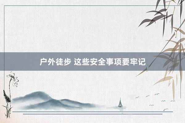 户外徒步 这些安全事项要牢记