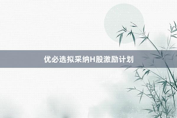 优必选拟采纳H股激励计划