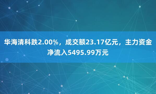 华海清科跌2.00%，成交额23.17亿元，主力资金净流入5495.99万元