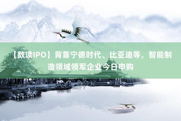 【数读IPO】背靠宁德时代、比亚迪等，智能制造领域领军企业今日申购