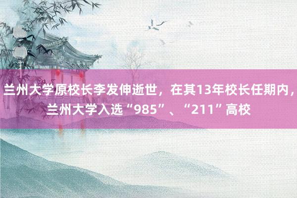 兰州大学原校长李发伸逝世，在其13年校长任期内，兰州大学入选“985”、“211”高校