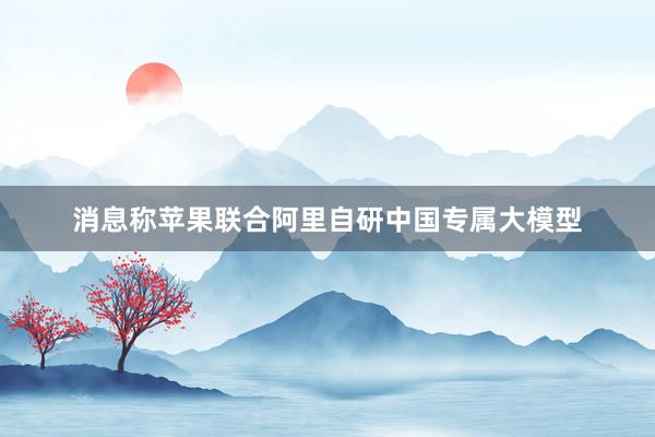 消息称苹果联合阿里自研中国专属大模型