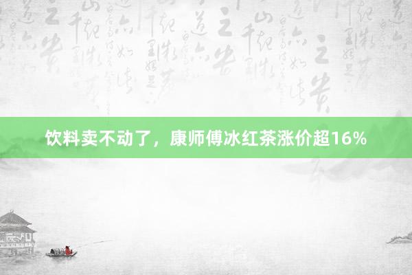 饮料卖不动了，康师傅冰红茶涨价超16%