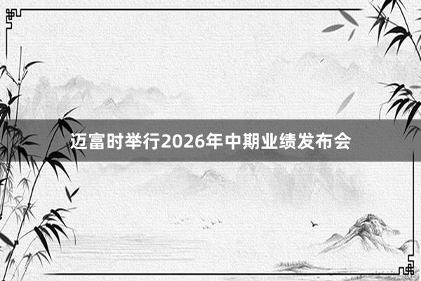 迈富时举行2026年中期业绩发布会