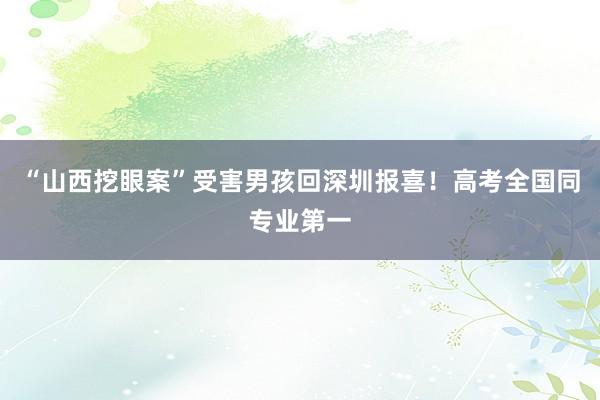 “山西挖眼案”受害男孩回深圳报喜！高考全国同专业第一