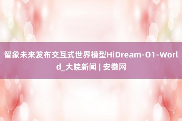 智象未来发布交互式世界模型HiDream-O1-World_大皖新闻 | 安徽网