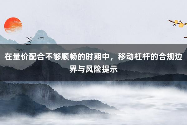 在量价配合不够顺畅的时期中，移动杠杆的合规边界与风险提示