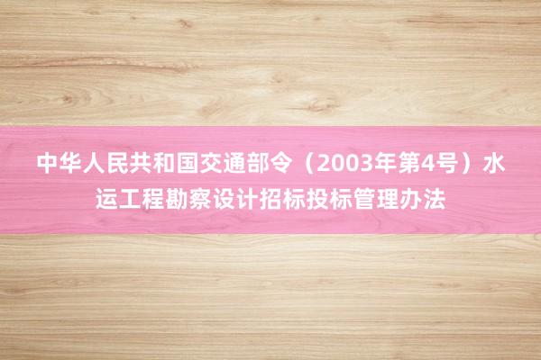 中华人民共和国交通部令（2003年第4号）　　水运工程勘察设计招标投标管理办法