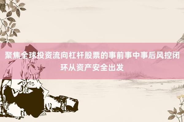聚焦全球投资流向杠杆股票的事前事中事后风控闭环从资产安全出发