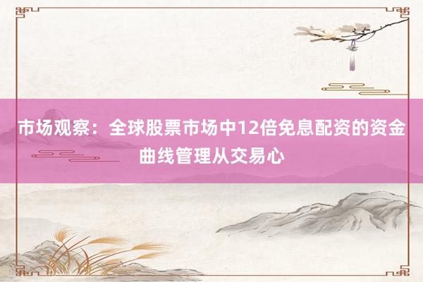 市场观察：全球股票市场中12倍免息配资的资金曲线管理从交易心