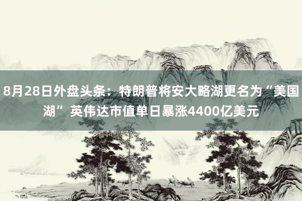 8月28日外盘头条：特朗普将安大略湖更名为“美国湖” 英伟达市值单日暴涨4400亿美元