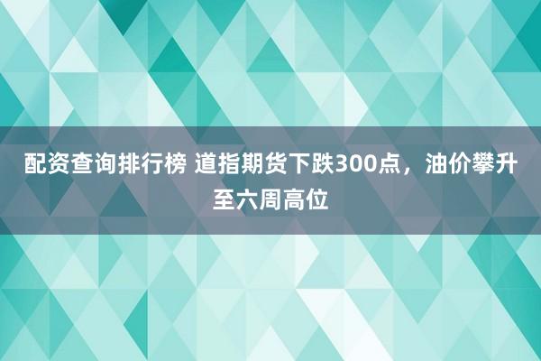 配资查询排行榜 道指期货下跌300点，油价攀升至六周高位