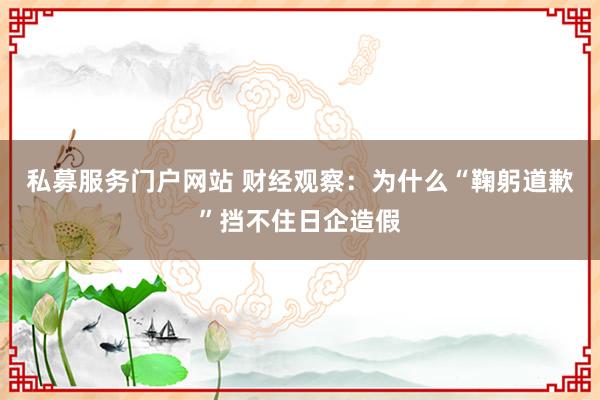 私募服务门户网站 财经观察：为什么“鞠躬道歉”挡不住日企造假
