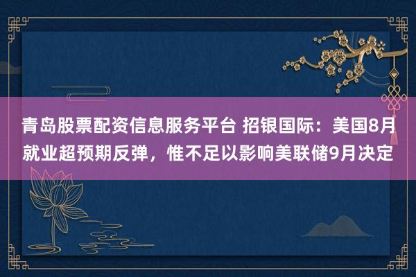 青岛股票配资信息服务平台 招银国际：美国8月就业超预期反弹，惟不足以影响美联储9月决定
