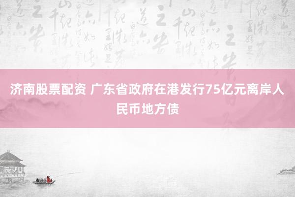 济南股票配资 广东省政府在港发行75亿元离岸人民币地方债