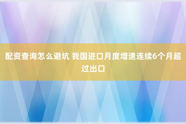 配资查询怎么避坑 我国进口月度增速连续6个月超过出口