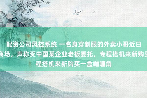 配资公司风控系统 一名身穿制服的外卖小哥近日现身新加坡商场，声称受中国某企业老板委托，专程搭机来新购买一盒咖喱角