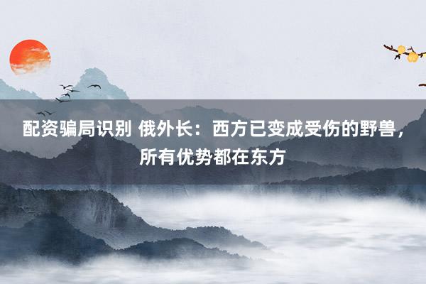 配资骗局识别 俄外长：西方已变成受伤的野兽，所有优势都在东方