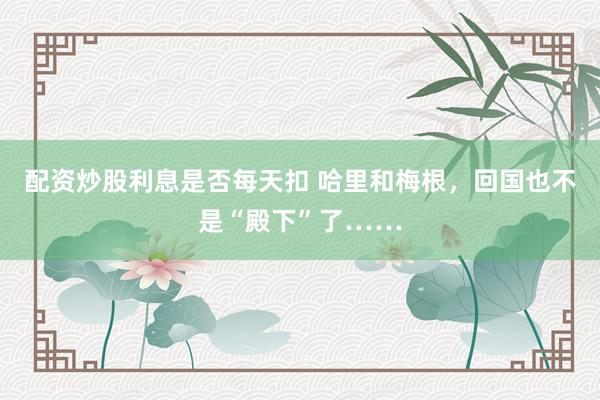 配资炒股利息是否每天扣 哈里和梅根，回国也不是“殿下”了……