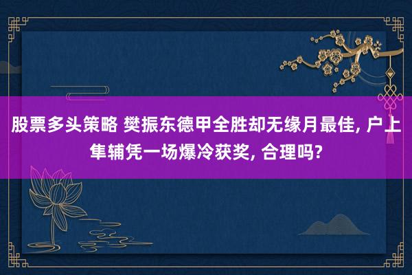 股票多头策略 樊振东德甲全胜却无缘月最佳, 户上隼辅凭一场爆冷获奖, 合理吗?