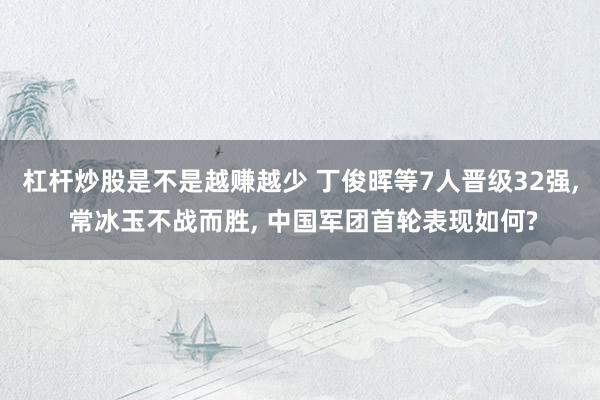 杠杆炒股是不是越赚越少 丁俊晖等7人晋级32强, 常冰玉不战而胜, 中国军团首轮表现如何?