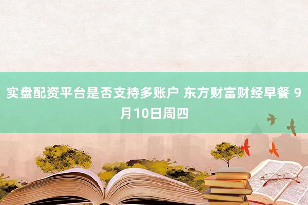 实盘配资平台是否支持多账户 东方财富财经早餐 9月10日周四