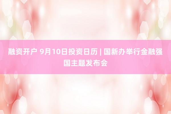融资开户 9月10日投资日历 | 国新办举行金融强国主题发布会