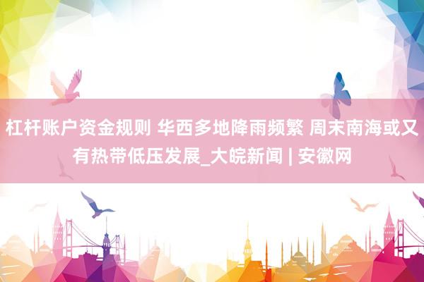 杠杆账户资金规则 华西多地降雨频繁 周末南海或又有热带低压发展_大皖新闻 | 安徽网
