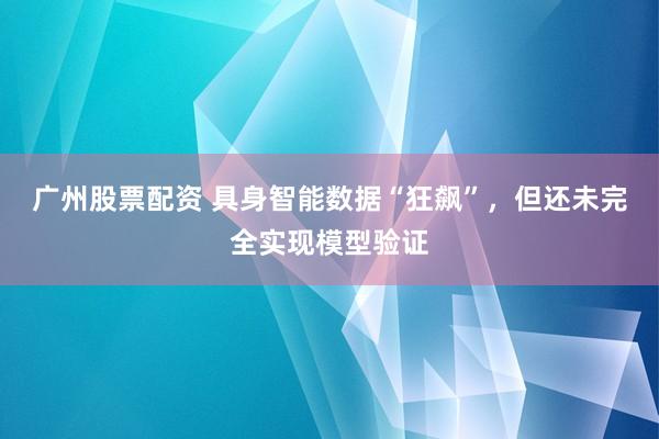 广州股票配资 具身智能数据“狂飙”，但还未完全实现模型验证
