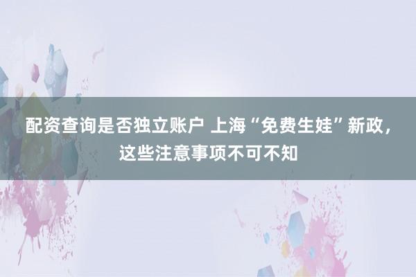 配资查询是否独立账户 上海“免费生娃”新政，这些注意事项不可不知