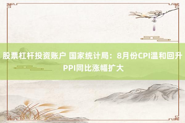 股票杠杆投资账户 国家统计局：8月份CPI温和回升 PPI同比涨幅扩大