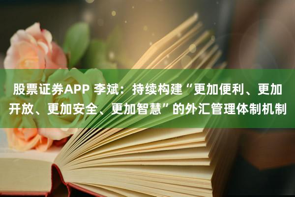 股票证券APP 李斌：持续构建“更加便利、更加开放、更加安全、更加智慧”的外汇管理体制机制