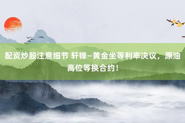 配资炒股注意细节 轩锋—黄金坐等利率决议，原油高位等换合约！