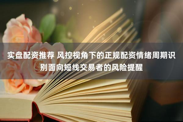 实盘配资推荐 风控视角下的正规配资情绪周期识别面向短线交易者的风险提醒