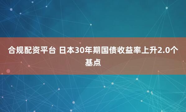 合规配资平台 日本30年期国债收益率上升2.0个基点