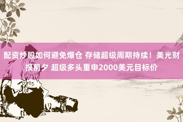 配资炒股如何避免爆仓 存储超级周期持续！美光财报前夕 超级多头重申2000美元目标价