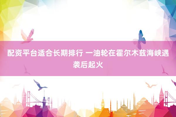 配资平台适合长期排行 一油轮在霍尔木兹海峡遇袭后起火