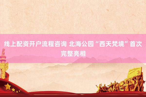 线上配资开户流程咨询 北海公园“西天梵境”首次完整亮相