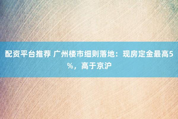 配资平台推荐 广州楼市细则落地：现房定金最高5%，高于京沪