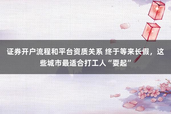 证券开户流程和平台资质关系 终于等来长假，这些城市最适合打工人“耍起”