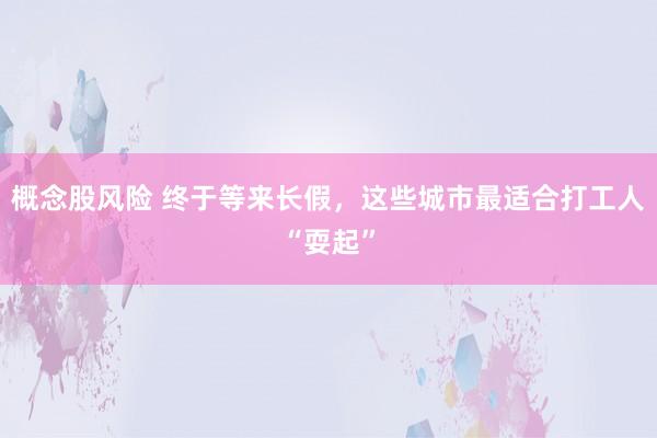 概念股风险 终于等来长假，这些城市最适合打工人“耍起”
