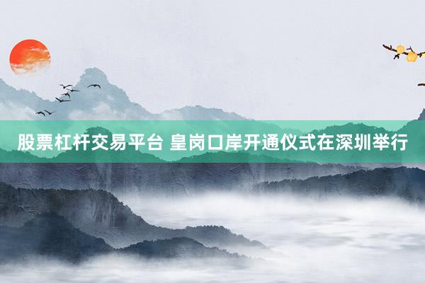 股票杠杆交易平台 皇岗口岸开通仪式在深圳举行