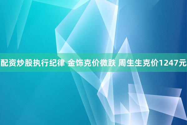 配资炒股执行纪律 金饰克价微跌 周生生克价1247元