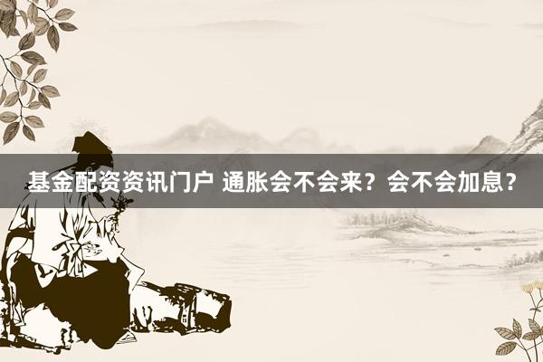 基金配资资讯门户 通胀会不会来？会不会加息？
