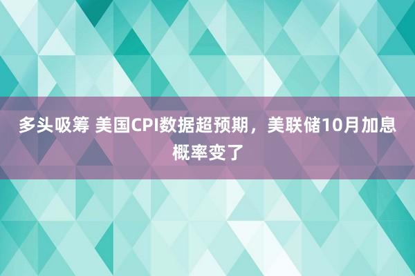 多头吸筹 美国CPI数据超预期，美联储10月加息概率变了