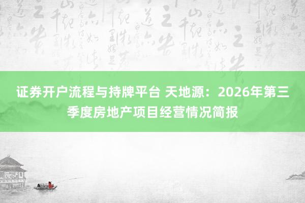 证券开户流程与持牌平台 天地源：2026年第三季度房地产项目经营情况简报