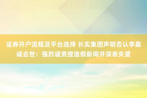 证券开户流程及平台选择 长实集团声明否认李嘉诚去世：强烈谴责捏造假新闻并深表失望
