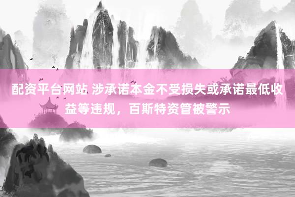 配资平台网站 涉承诺本金不受损失或承诺最低收益等违规，百斯特资管被警示