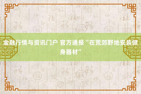 金融行情与资讯门户 官方通报“在荒郊野地安装健身器材”