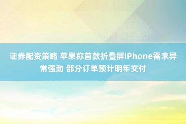 证券配资策略 苹果称首款折叠屏iPhone需求异常强劲 部分订单预计明年交付